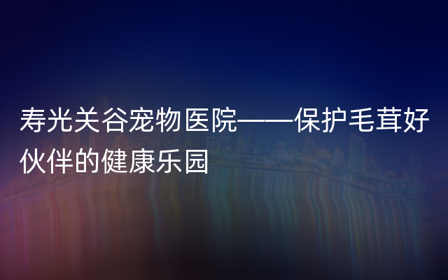 寿光关谷宠物医院——保护毛茸好伙伴的健康乐园