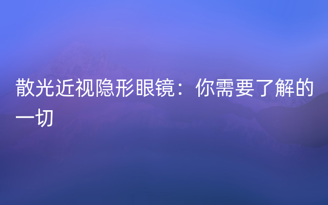 散光近视隐形眼镜：你需要了解的一切