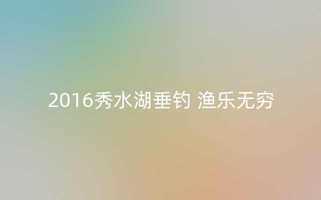 2016秀水湖垂钓 渔乐无穷