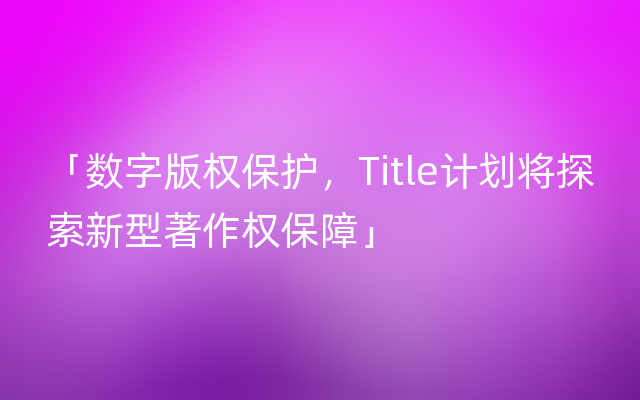 「数字版权保护，Title计划将探索新型著作权保障」