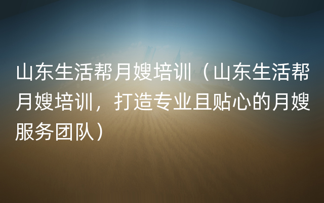 山东生活帮月嫂培训（山东生活帮月嫂培训，打造专业且贴心的月嫂服务团队）