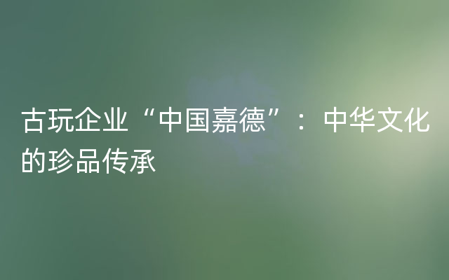 古玩企业“中国嘉德”：中华文化的珍品传承