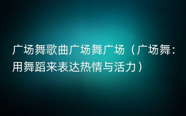 广场舞歌曲广场舞广场（广场舞：用舞蹈来表达热情与活力）