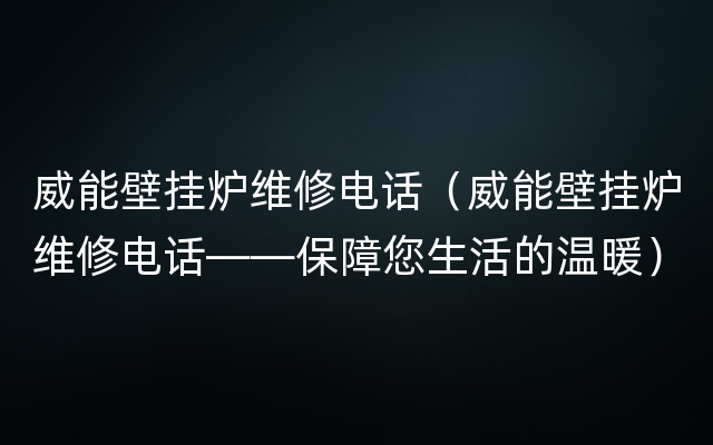 威能壁挂炉维修电话（威能壁挂炉维修电话——保障您生活的温暖）