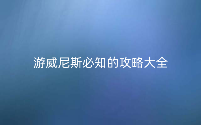 游威尼斯必知的攻略大全