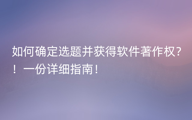 如何确定选题并获得软件著作权？！一份详细指南！