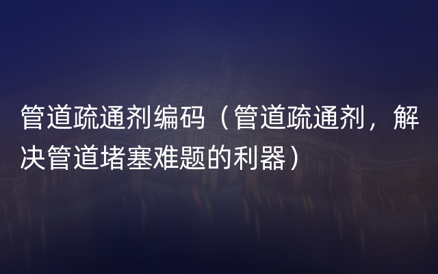 管道疏通剂编码（管道疏通剂，解决管道堵塞难题的利器）