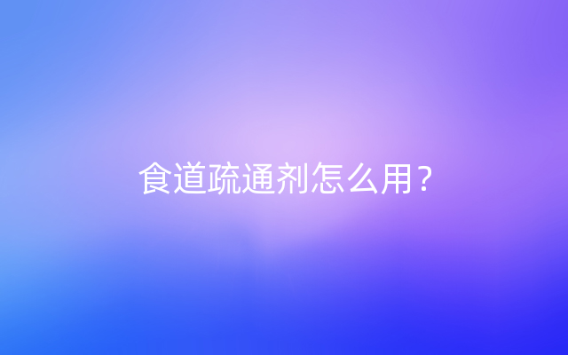 食道疏通剂怎么用？