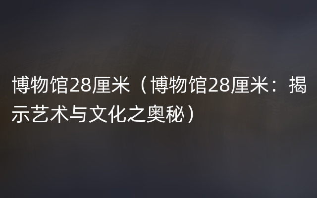 博物馆28厘米（博物馆28厘米：揭示艺术与文化之奥秘）