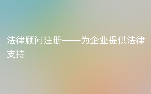 法律顾问注册——为企业提供法律支持