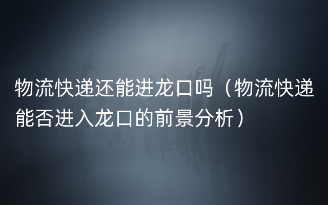 物流快递还能进龙口吗（物流快递能否进入龙口的前景分析）