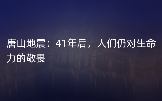 唐山地震：41年后，人们仍对生命力的敬畏