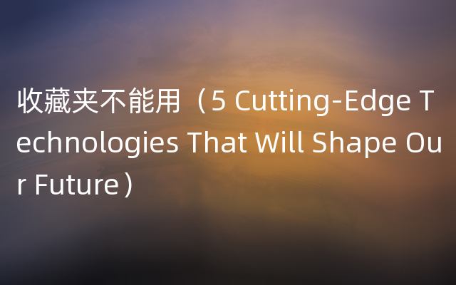 收藏夹不能用（5 Cutting-Edge Technologies That Will Shape Our Future）