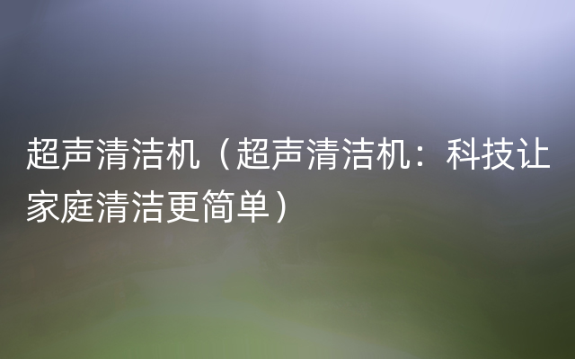 超声清洁机（超声清洁机：科技让家庭清洁更简单）