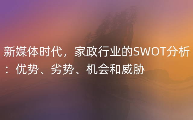 新媒体时代，家政行业的SWOT分析：优势、劣势、机会和威胁