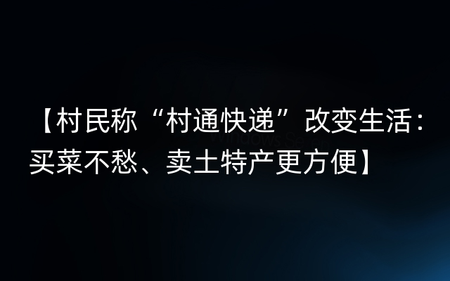 【村民称“村通快递”改变生活：买菜不愁、卖土特产更方便】