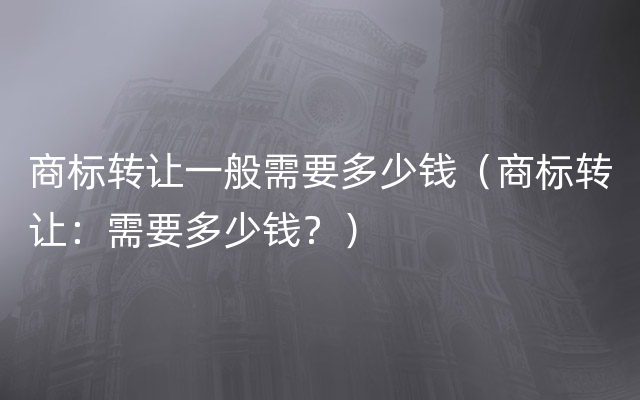 商标转让一般需要多少钱（商标转让：需要多少钱？）