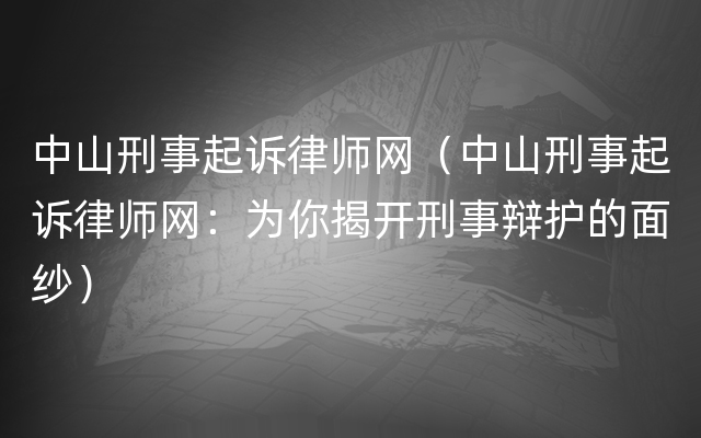 中山刑事起诉律师网（中山刑事起诉律师网：为你揭开刑事辩护的面纱）