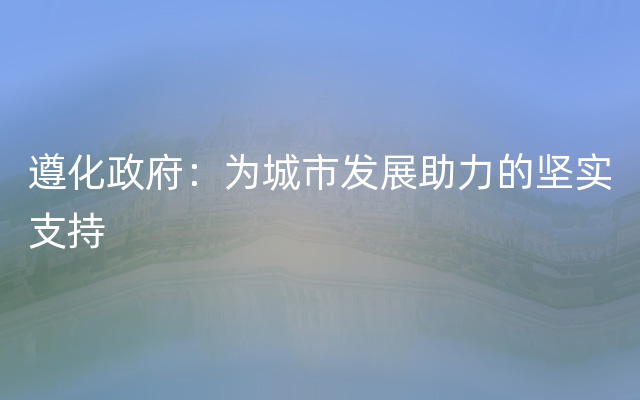 遵化政府：为城市发展助力的坚实支持