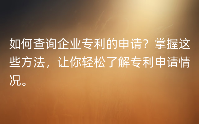 如何查询企业专利的申请？掌握这些方法，让你轻松了解专利申请情况。