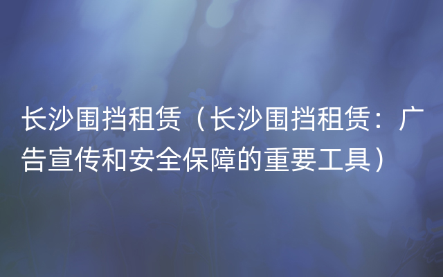 长沙围挡租赁（长沙围挡租赁：广告宣传和安全保障的重要工具）