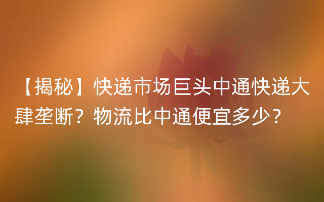 【揭秘】快递市场巨头中通快递大肆垄断？物流比中通便宜多少？