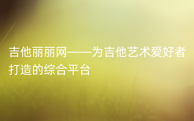 吉他丽丽网——为吉他艺术爱好者打造的综合平台