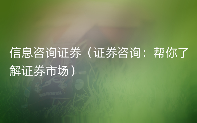 信息咨询证券（证券咨询：帮你了解证券市场）