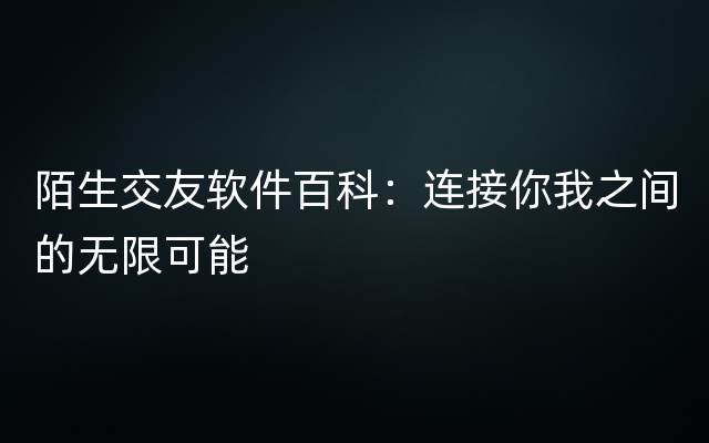 陌生交友软件百科：连接你我之间的无限可能