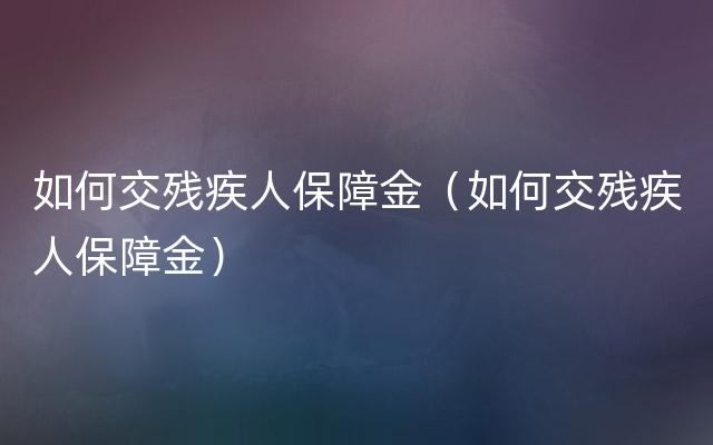 如何交残疾人保障金（如何交残疾人保障金）