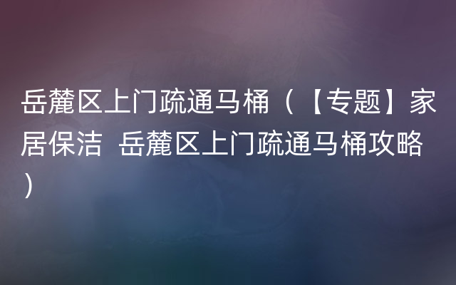 岳麓区上门疏通马桶（【专题】家居保洁  岳麓区上门疏通马桶攻略）