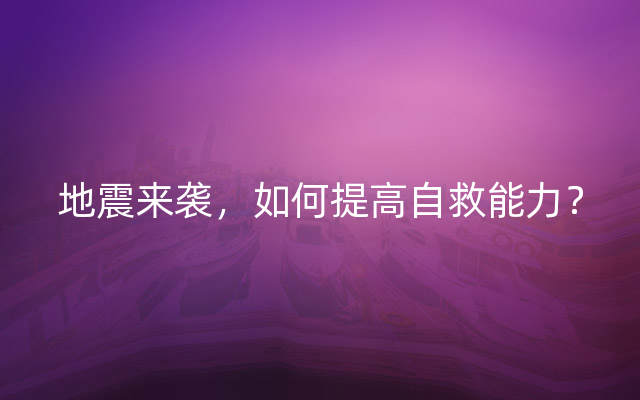 地震来袭，如何提高自救能力？