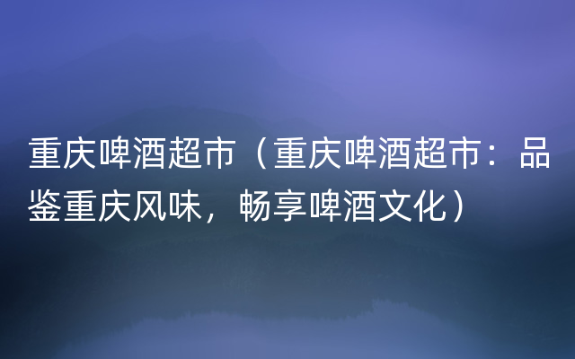 重庆啤酒超市（重庆啤酒超市：品鉴重庆风味，畅享啤酒文化）