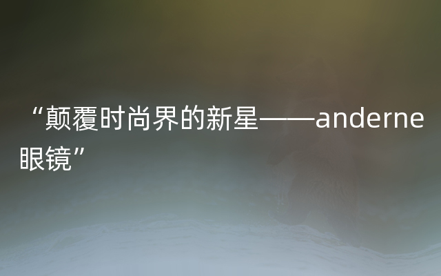 “颠覆时尚界的新星——anderne眼镜”