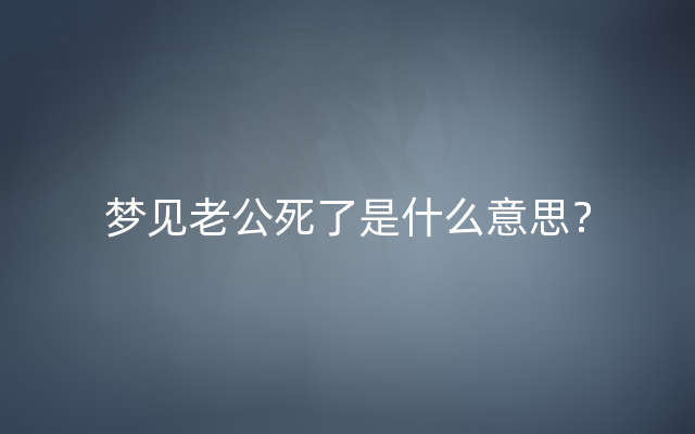 梦见老公死了是什么意思？