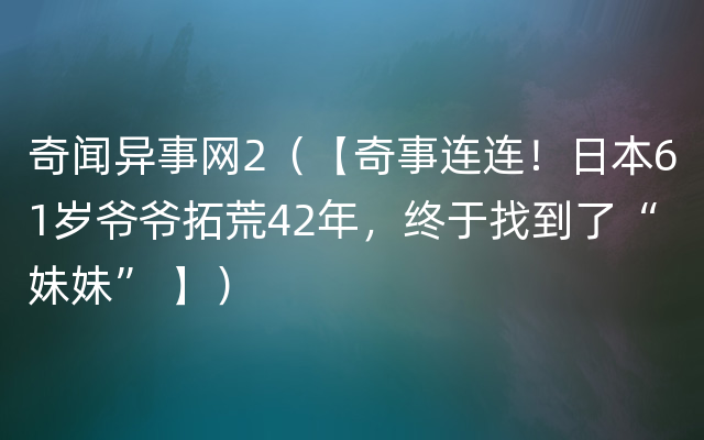 奇闻异事网2（【奇事连连！日本61岁爷爷拓荒42年，终于找到了“妹妹” 】）