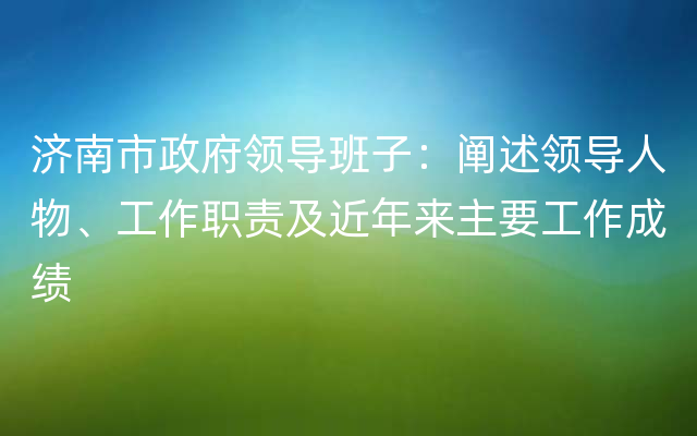 济南市政府领导班子：阐述领导人物、工作职责及近年来主要工作成绩