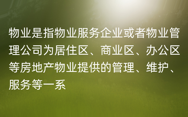 物业是指物业服务企业或者物业管理公司为居住区、商业区、办公区等房地产物业提供的管