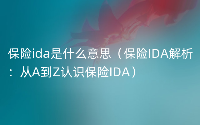 保险ida是什么意思（保险IDA解析：从A到Z认识保险IDA）