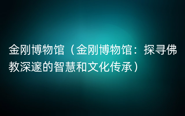 金刚博物馆（金刚博物馆：探寻佛教深邃的智慧和文化传承）