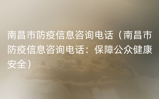 南昌市防疫信息咨询电话（南昌市防疫信息咨询电话：保障公众健康安全）