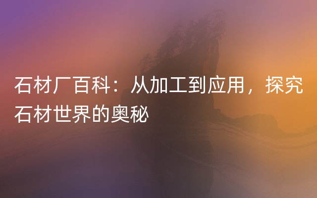 石材厂百科：从加工到应用，探究石材世界的奥秘