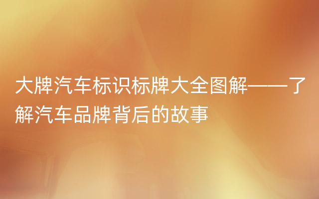 大牌汽车标识标牌大全图解——了解汽车品牌背后的故事