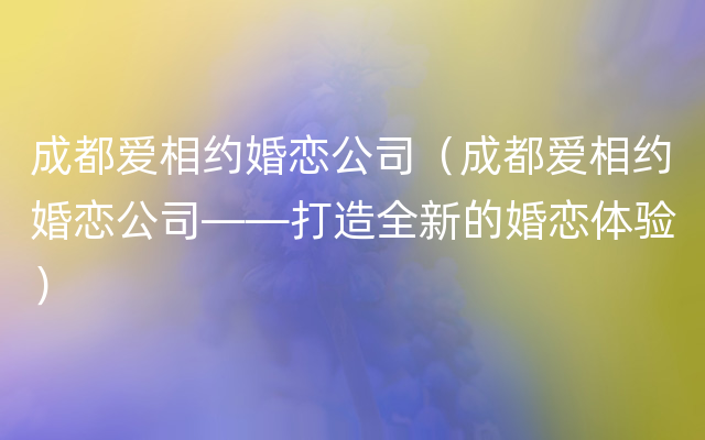 成都爱相约婚恋公司（成都爱相约婚恋公司——打造全新的婚恋体验）