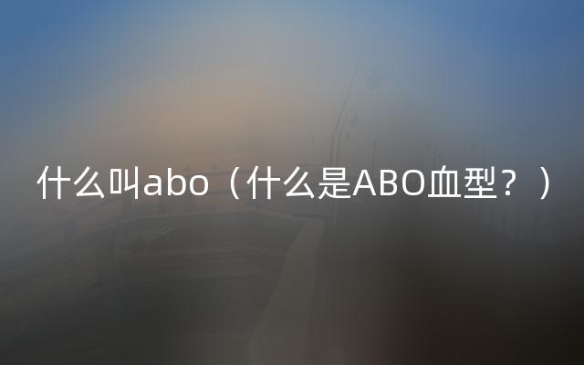 什么叫abo（什么是ABO血型？）