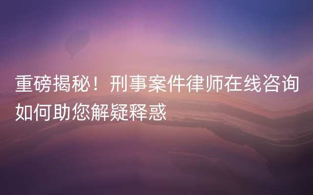 重磅揭秘！刑事案件律师在线咨询如何助您解疑释惑