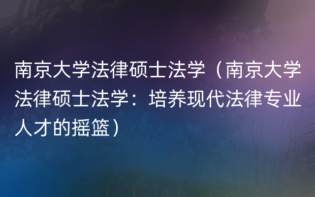 南京大学法律硕士法学（南京大学法律硕士法学：培养现代法律专业人才的摇篮）