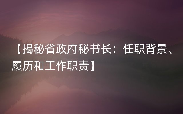 【揭秘省政府秘书长：任职背景、履历和工作职责】