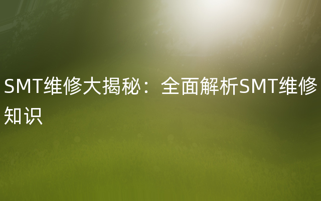 SMT维修大揭秘：全面解析SMT维修知识