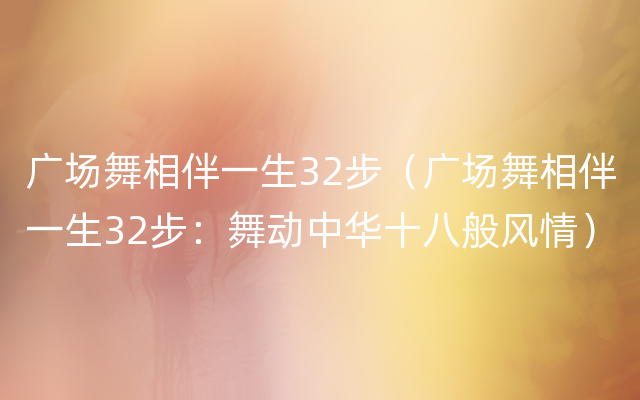 广场舞相伴一生32步（广场舞相伴一生32步：舞动中华十八般风情）